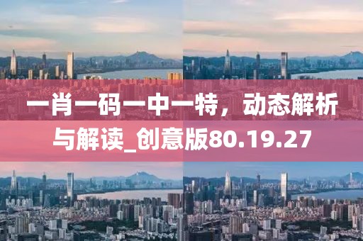 一肖一码一中一特，动态解析与解读_创意版80.19.27