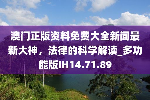 澳门正版资料免费大全新闻最新大神，法律的科学解读_多功能版IH14.71.89
