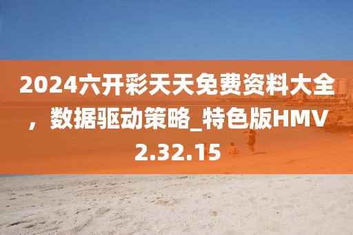2024六开彩天天免费资料大全，数据驱动策略_特色版HMV2.32.15