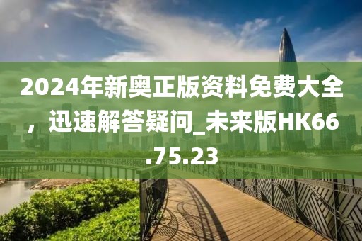2024年新奥正版资料免费大全，迅速解答疑问_未来版HK66.75.23