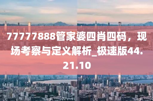 77777888管家婆四肖四码，现场考察与定义解析_极速版44.21.10