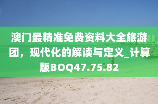 澳门最精准免费资料大全旅游团，现代化的解读与定义_计算版BOQ47.75.82