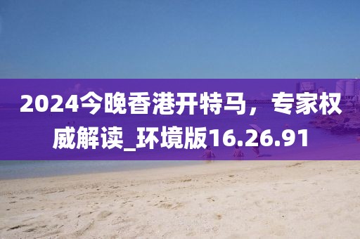 2024今晚香港开特马，专家权威解读_环境版16.26.91