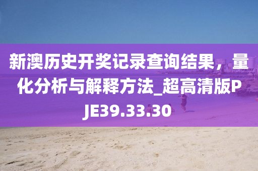 新澳历史开奖记录查询结果，量化分析与解释方法_超高清版PJE39.33.30