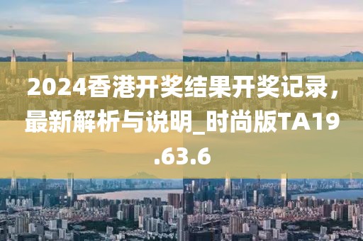 2024香港开奖结果开奖记录，最新解析与说明_时尚版TA19.63.6