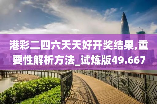 港彩二四六天天好开奖结果,重要性解析方法_试炼版49.667