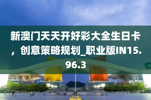 新澳门天天开好彩大全生日卡，创意策略规划_职业版IN15.96.3