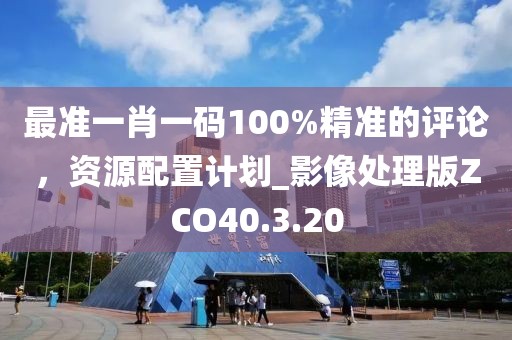 最准一肖一码100%精准的评论，资源配置计划_影像处理版ZCO40.3.20