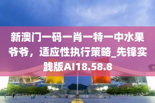 新澳门一码一肖一特一中水果爷爷，适应性执行策略_先锋实践版AI18.58.8