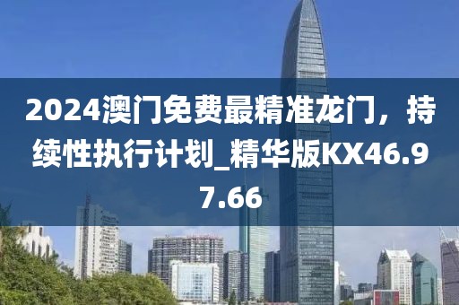 2024澳门免费最精准龙门，持续性执行计划_精华版KX46.97.66