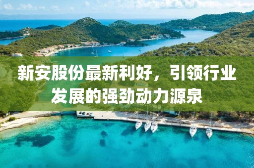 新安股份最新利好，引领行业发展的强劲动力源泉