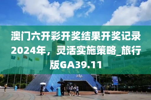 澳门六开彩开奖结果开奖记录2024年，灵活实施策略_旅行版GA39.11