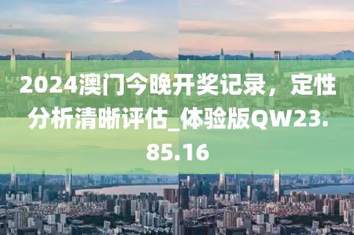 2024澳门今晚开奖记录，定性分析清晰评估_体验版QW23.85.16