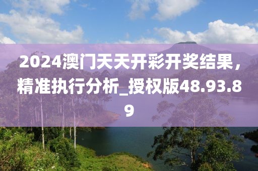 2024澳门天天开彩开奖结果，精准执行分析_授权版48.93.89