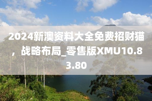 2024新澳资料大全免费招财猫，战略布局_零售版XMU10.83.80