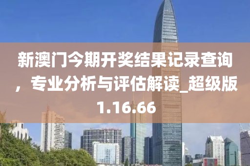 新澳门今期开奖结果记录查询，专业分析与评估解读_超级版1.16.66