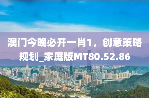 澳门今晚必开一肖1，创意策略规划_家庭版MT80.52.86