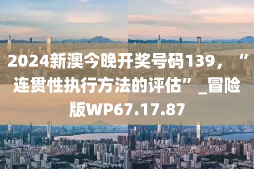 2024新澳今晚开奖号码139，“连贯性执行方法的评估”_冒险版WP67.17.87