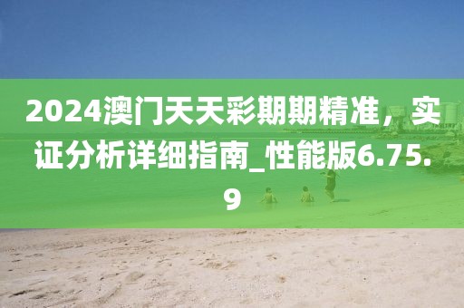 2024澳门天天彩期期精准，实证分析详细指南_性能版6.75.9
