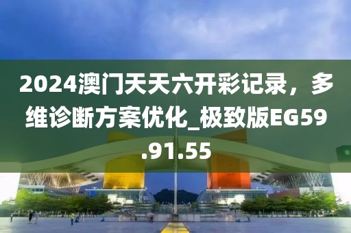 2024澳门天天六开彩记录，多维诊断方案优化_极致版EG59.91.55