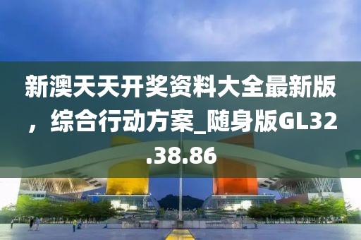 新澳天天开奖资料大全最新版，综合行动方案_随身版GL32.38.86