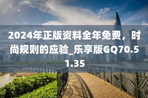 2024年正版资料全年免费，时尚规则的应验_乐享版GQ70.51.35