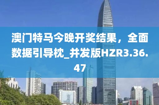 澳门特马今晚开奖结果，全面数据引导枕_并发版HZR3.36.47