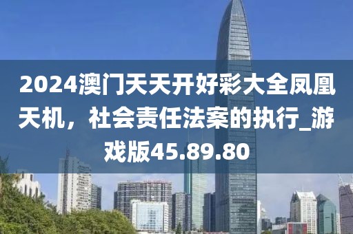 2024澳门天天开好彩大全凤凰天机，社会责任法案的执行_游戏版45.89.80