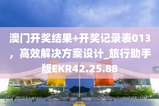澳门开奖结果+开奖记录表013，高效解决方案设计_旅行助手版EKR42.25.88