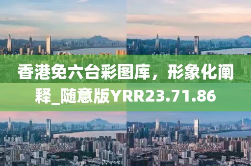 香港免六台彩图库，形象化阐释_随意版YRR23.71.86