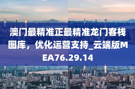 澳门最精准正最精准龙门客栈图库，优化运营支持_云端版MEA76.29.14