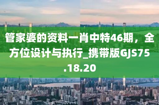 管家婆的资料一肖中特46期，全方位设计与执行_携带版GJS75.18.20