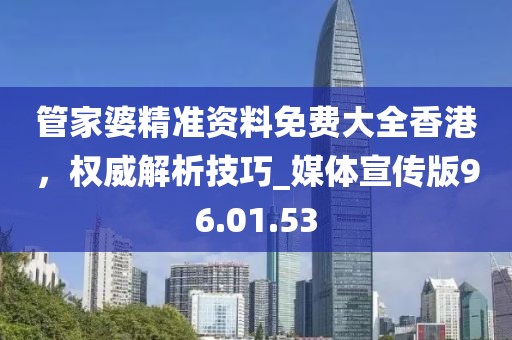 管家婆精准资料免费大全香港，权威解析技巧_媒体宣传版96.01.53