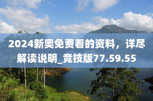 2024新奥免费看的资料，详尽解读说明_竞技版77.59.55
