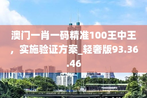 澳门一肖一码精准100王中王，实施验证方案_轻奢版93.36.46