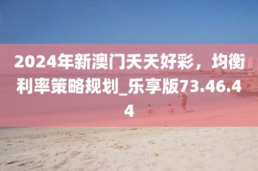 2024年新澳门夭夭好彩，均衡利率策略规划_乐享版73.46.44