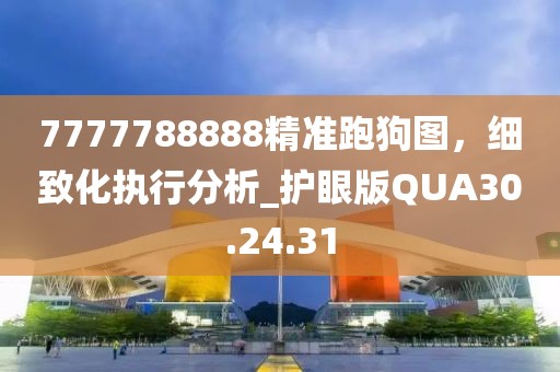 7777788888精准跑狗图，细致化执行分析_护眼版QUA30.24.31