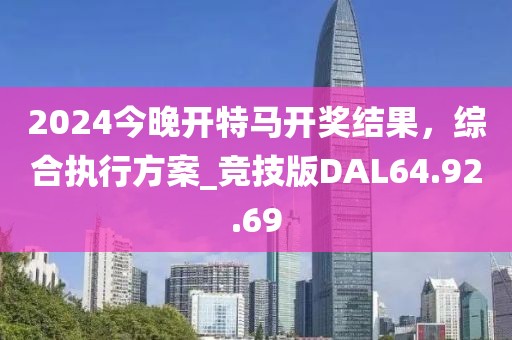 2024今晚开特马开奖结果，综合执行方案_竞技版DAL64.92.69