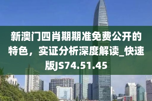 新澳门四肖期期准免费公开的特色，实证分析深度解读_快速版JS74.51.45