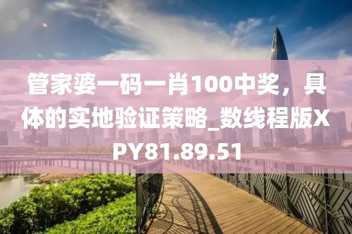 管家婆一码一肖100中奖，具体的实地验证策略_数线程版XPY81.89.51