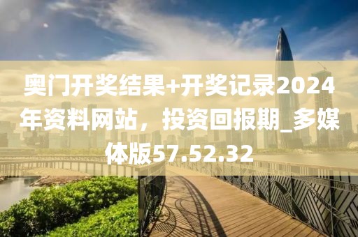 奥门开奖结果+开奖记录2024年资料网站，投资回报期_多媒体版57.52.32