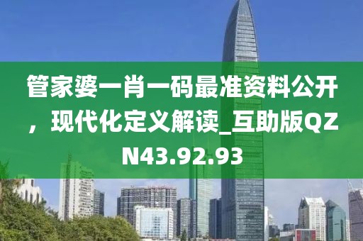 管家婆一肖一码最准资料公开，现代化定义解读_互助版QZN43.92.93