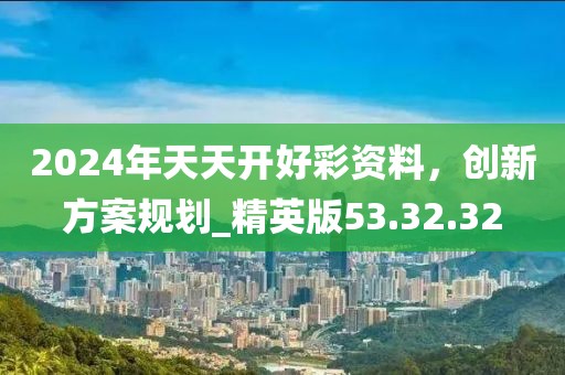 2024年天天开好彩资料，创新方案规划_精英版53.32.32