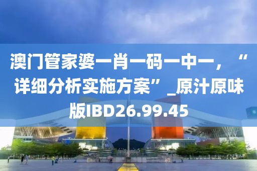澳门管家婆一肖一码一中一，“详细分析实施方案”_原汁原味版IBD26.99.45