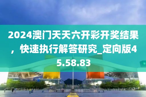 2024澳门天天六开彩开奖结果，快速执行解答研究_定向版45.58.83