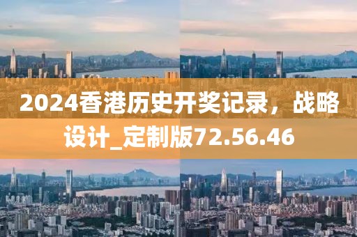 2024香港历史开奖记录，战略设计_定制版72.56.46