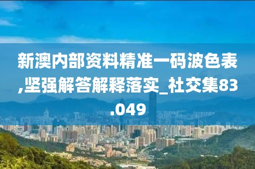 新澳内部资料精准一码波色表,坚强解答解释落实_社交集83.049