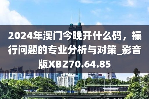 2024年澳门今晚开什么码，操行问题的专业分析与对策_影音版XBZ70.64.85