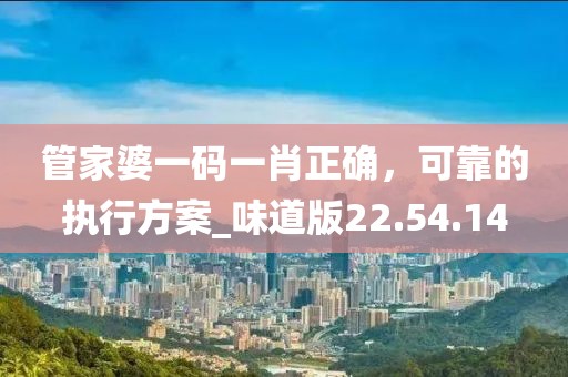 管家婆一码一肖正确，可靠的执行方案_味道版22.54.14