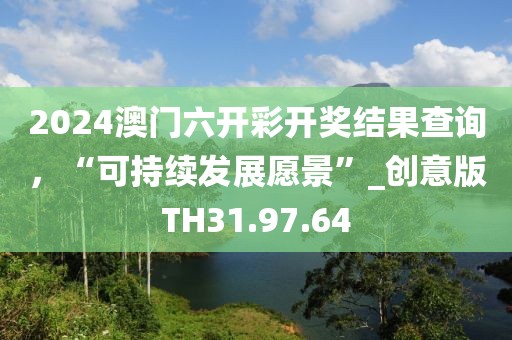 2024澳门六开彩开奖结果查询，“可持续发展愿景”_创意版TH31.97.64